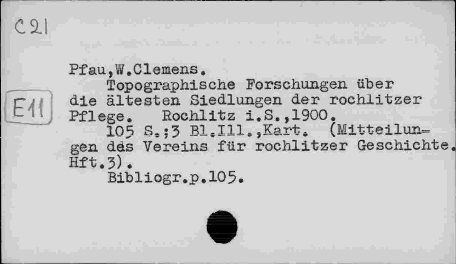 ﻿LâiD
Pfau,W.С1emens.
Topographische Forschungen über die ältesten. Siedlungen der rochlitzer Pflege. Rochlitz i.S.,1900.
105 S.jJ Bl.Ill.»Kart. (Mitteilungen däs Vereins für rochlitzer Geschichte Hft.3).
Bibliogr.p.105.